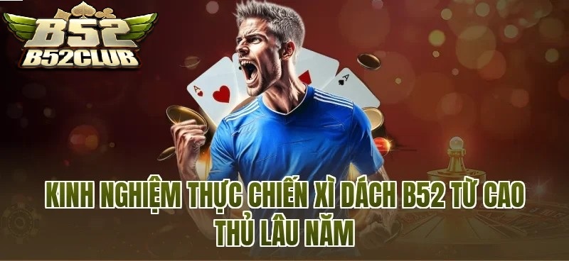Kinh Nghiệm Chơi Xì Dách B52 Từ Những Người Chơi Lâu Năm